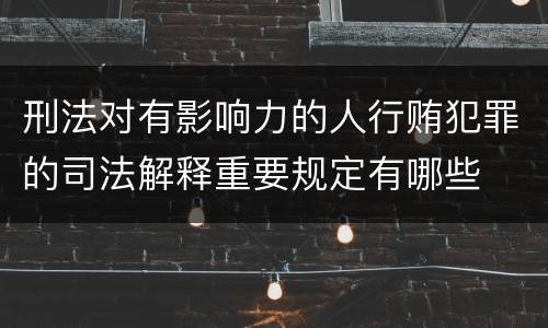 刑法对有影响力的人行贿犯罪的司法解释重要规定有哪些
