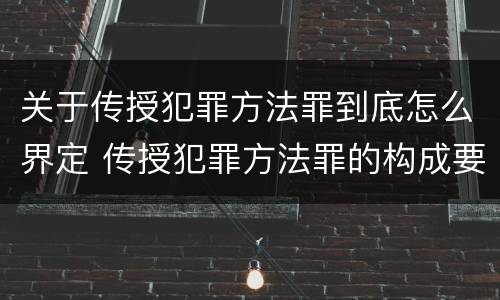 关于传授犯罪方法罪到底怎么界定 传授犯罪方法罪的构成要件