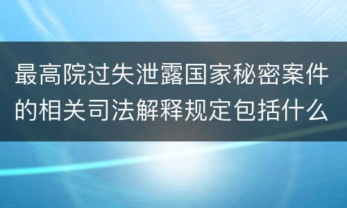 最高院过失泄露国家秘密案件的相关司法解释规定包括什么内容