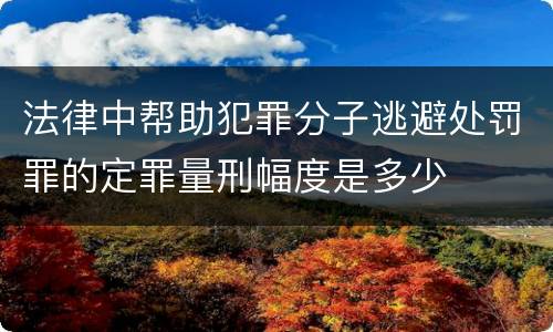 法律中帮助犯罪分子逃避处罚罪的定罪量刑幅度是多少