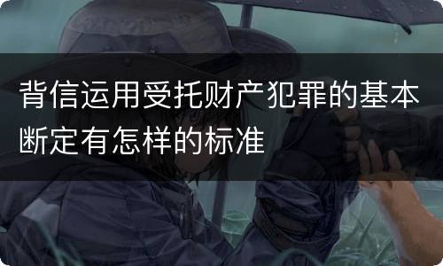 背信运用受托财产犯罪的基本断定有怎样的标准