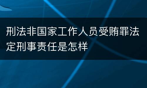 刑法非国家工作人员受贿罪法定刑事责任是怎样