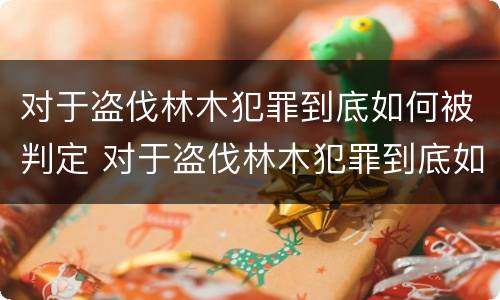 对于盗伐林木犯罪到底如何被判定 对于盗伐林木犯罪到底如何被判定罪名