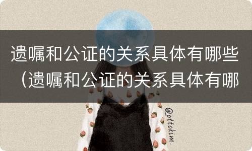 遗嘱和公证的关系具体有哪些（遗嘱和公证的关系具体有哪些要求）