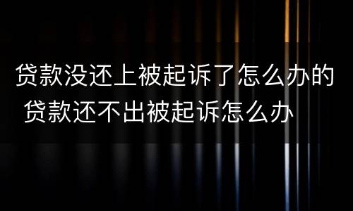 贷款没还上被起诉了怎么办的 贷款还不出被起诉怎么办