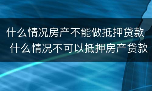什么情况房产不能做抵押贷款 什么情况不可以抵押房产贷款