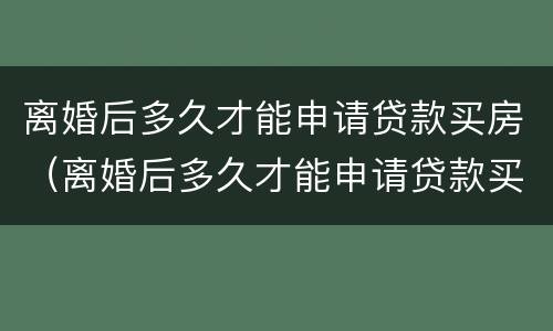 离婚后多久才能申请贷款买房（离婚后多久才能申请贷款买房呢）