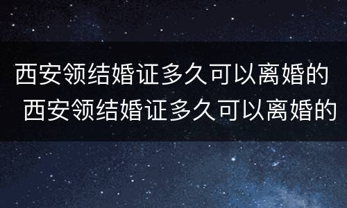 西安领结婚证多久可以离婚的 西安领结婚证多久可以离婚的