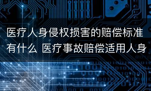 医疗人身侵权损害的赔偿标准有什么 医疗事故赔偿适用人身损害赔偿标准