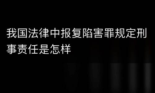 我国法律中报复陷害罪规定刑事责任是怎样