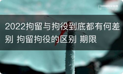 2022拘留与拘役到底都有何差别 拘留拘役的区别 期限