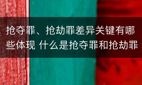 抢夺罪、抢劫罪差异关键有哪些体现 什么是抢夺罪和抢劫罪