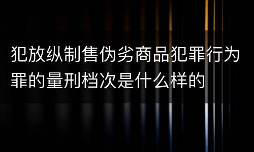 犯放纵制售伪劣商品犯罪行为罪的量刑档次是什么样的