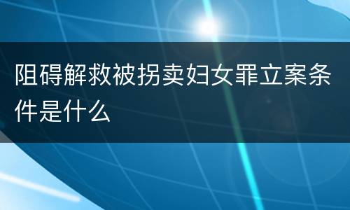 阻碍解救被拐卖妇女罪立案条件是什么