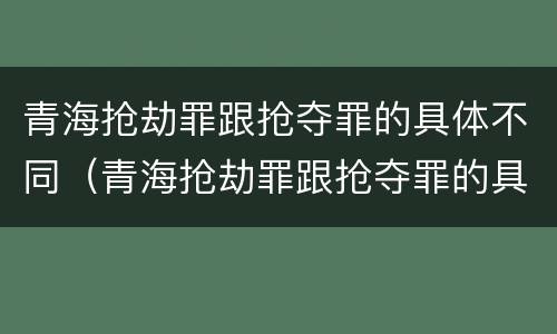 青海抢劫罪跟抢夺罪的具体不同（青海抢劫罪跟抢夺罪的具体不同之处）
