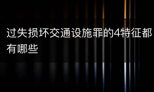 过失损坏交通设施罪的4特征都有哪些