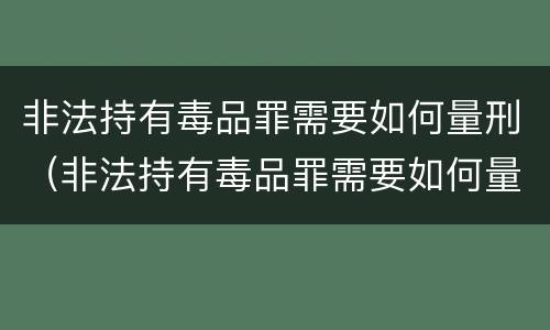 非法持有毒品罪需要如何量刑（非法持有毒品罪需要如何量刑呢）