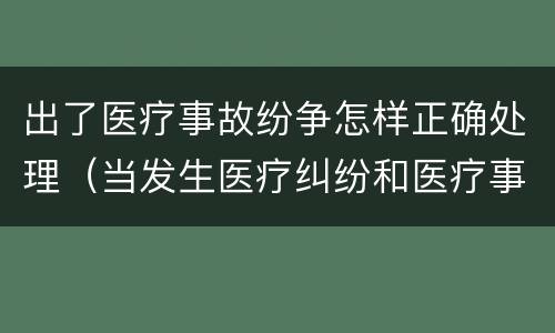 出了医疗事故纷争怎样正确处理（当发生医疗纠纷和医疗事故时你如何做）