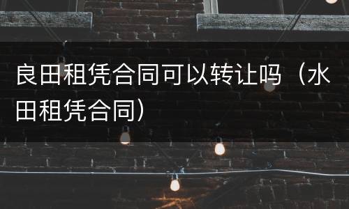 良田租凭合同可以转让吗（水田租凭合同）