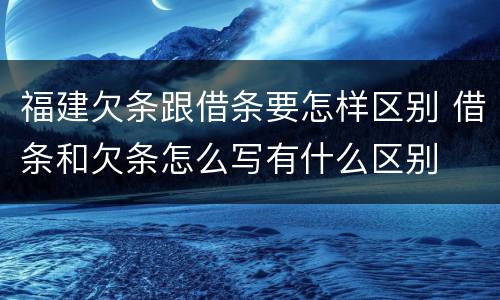 福建欠条跟借条要怎样区别 借条和欠条怎么写有什么区别