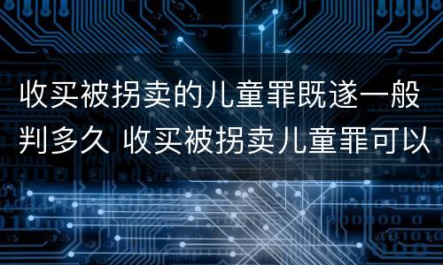 收买被拐卖的儿童罪既遂一般判多久 收买被拐卖儿童罪可以不起诉吗?