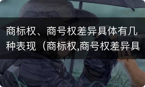 商标权、商号权差异具体有几种表现（商标权,商号权差异具体有几种表现方式）