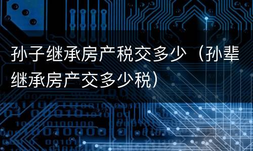 孙子继承房产税交多少（孙辈继承房产交多少税）