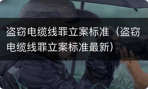 盗窃电缆线罪立案标准（盗窃电缆线罪立案标准最新）