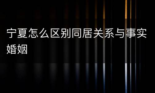 宁夏怎么区别同居关系与事实婚姻