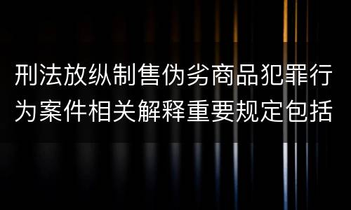 刑法放纵制售伪劣商品犯罪行为案件相关解释重要规定包括什么