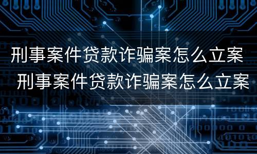 刑事案件贷款诈骗案怎么立案 刑事案件贷款诈骗案怎么立案的