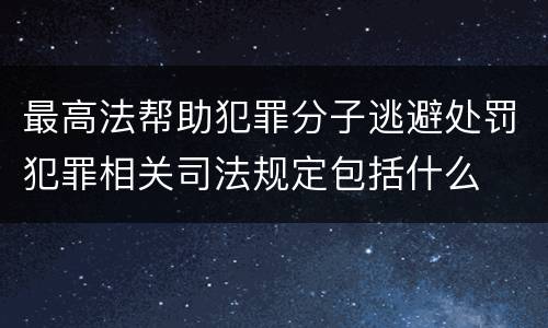 最高法帮助犯罪分子逃避处罚犯罪相关司法规定包括什么