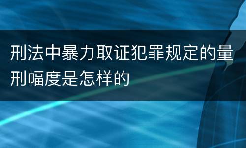 刑法中暴力取证犯罪规定的量刑幅度是怎样的
