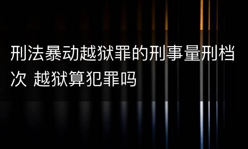 刑法暴动越狱罪的刑事量刑档次 越狱算犯罪吗