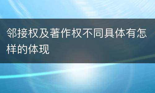 邻接权及著作权不同具体有怎样的体现
