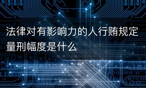 法律对有影响力的人行贿规定量刑幅度是什么