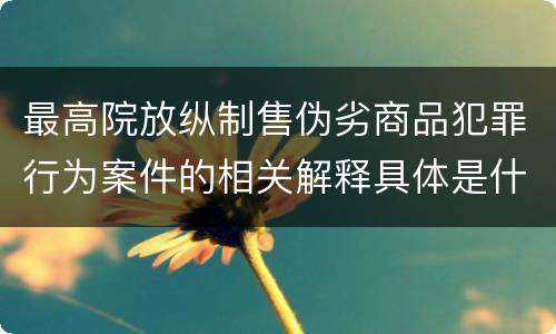 最高院放纵制售伪劣商品犯罪行为案件的相关解释具体是什么主要内容