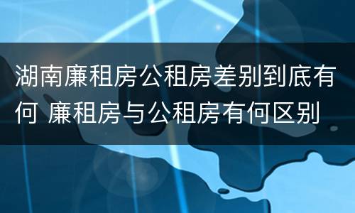 湖南廉租房公租房差别到底有何 廉租房与公租房有何区别