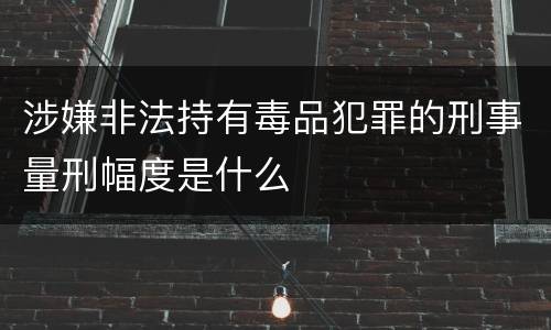 涉嫌非法持有毒品犯罪的刑事量刑幅度是什么