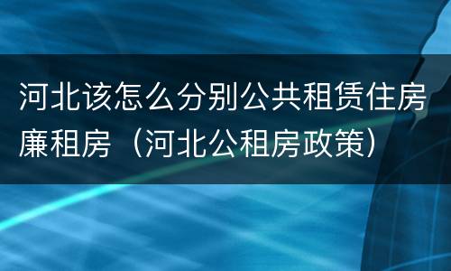 河北该怎么分别公共租赁住房廉租房（河北公租房政策）