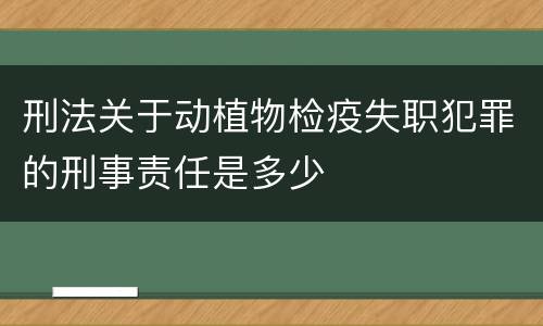 刑法关于动植物检疫失职犯罪的刑事责任是多少