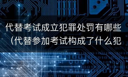 代替考试成立犯罪处罚有哪些（代替参加考试构成了什么犯罪）