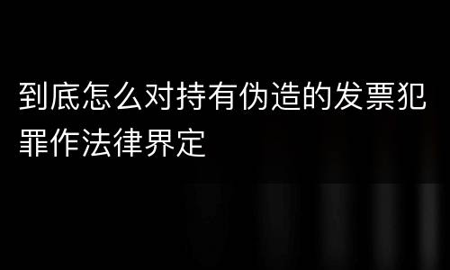 到底怎么对持有伪造的发票犯罪作法律界定