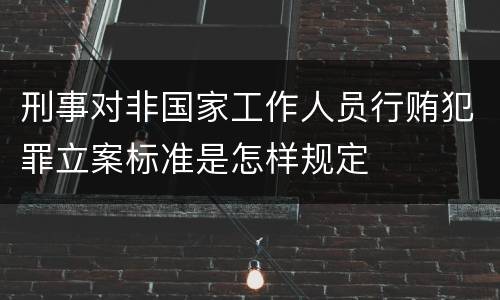 刑事对非国家工作人员行贿犯罪立案标准是怎样规定