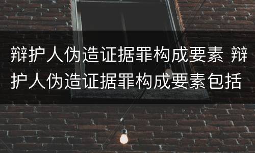 辩护人伪造证据罪构成要素 辩护人伪造证据罪构成要素包括