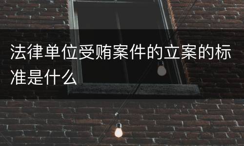 法律单位受贿案件的立案的标准是什么
