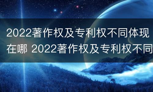 2022著作权及专利权不同体现在哪 2022著作权及专利权不同体现在哪方面
