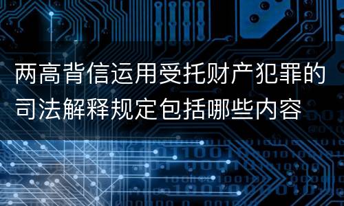 两高背信运用受托财产犯罪的司法解释规定包括哪些内容