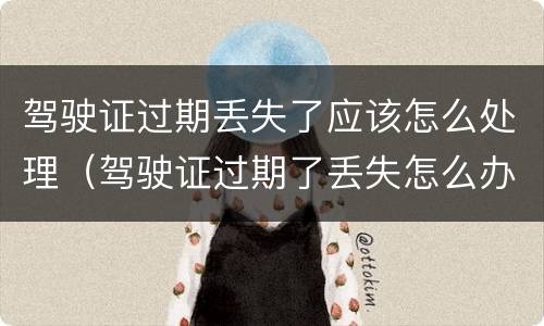 驾驶证过期丢失了应该怎么处理（驾驶证过期了丢失怎么办）