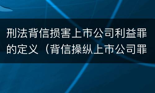 刑法背信损害上市公司利益罪的定义（背信操纵上市公司罪）